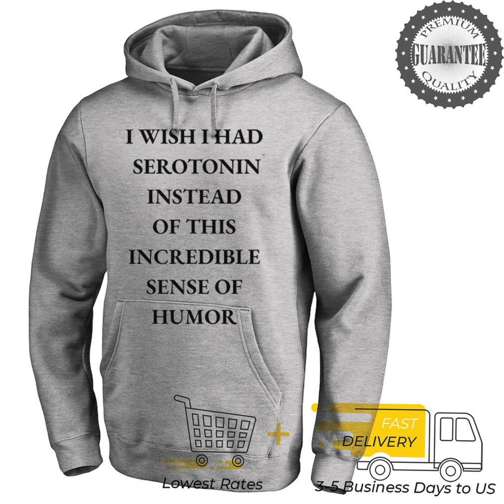 I wish i had serotonin instead of this incredible sense of humor shirt I wish i had serotonin instead of this incredible sense of humor shirt