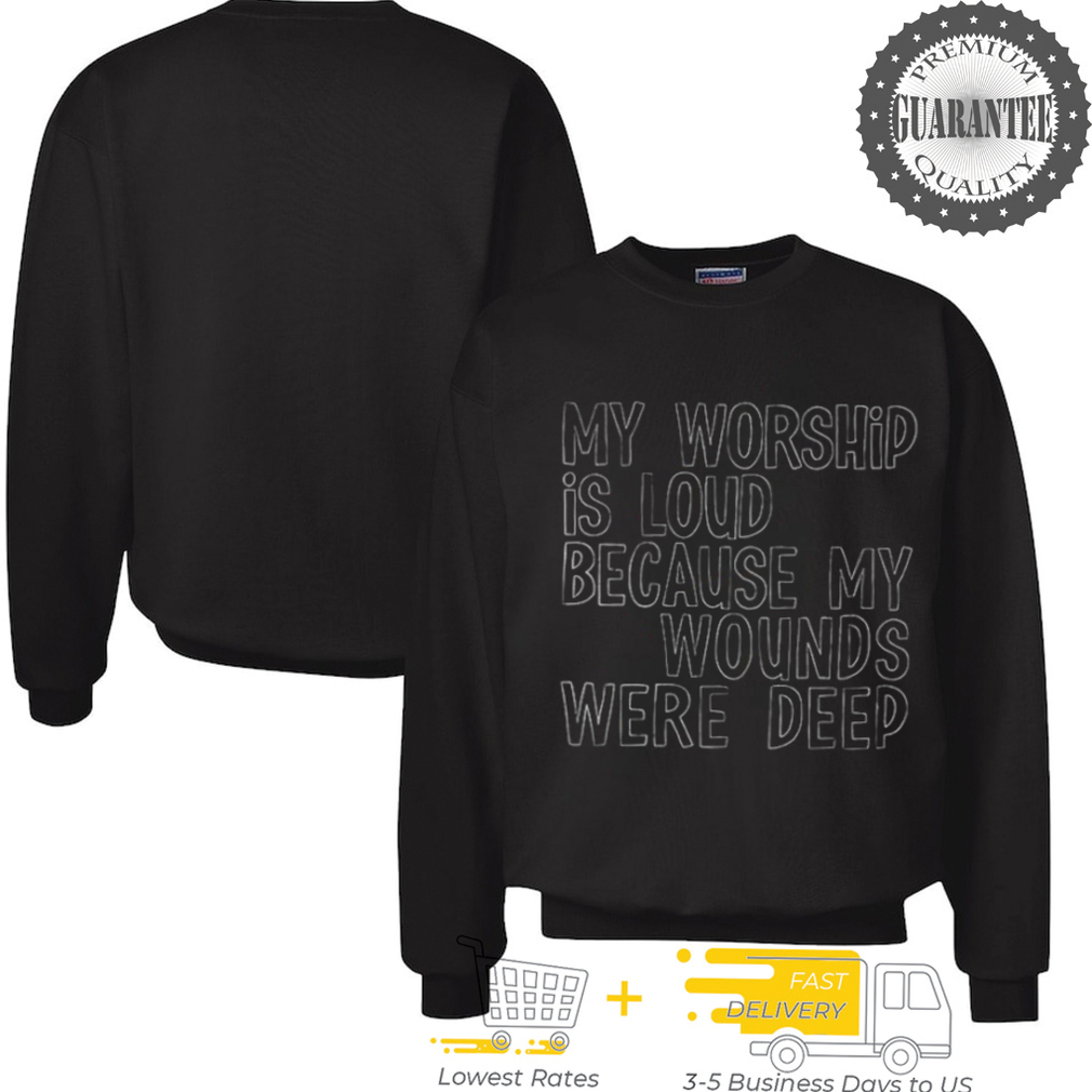 My worship is loud because my wounds were deep shirt My worship is loud because my wounds were deep shirt