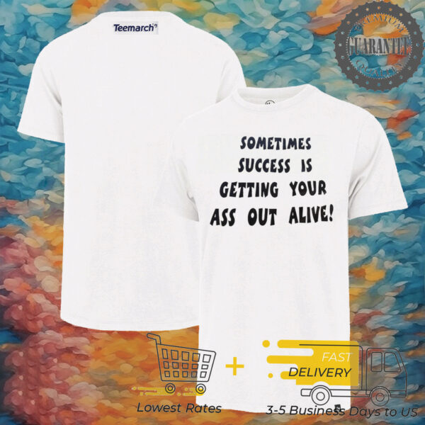 Sometimes success is getting your ass out alive shirt