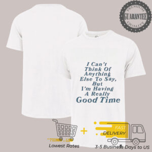 I can’t think of anything else to say but I’m having a really good time shirt